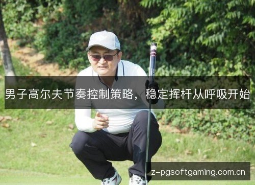 男子高尔夫节奏控制策略,稳定挥杆从呼吸开始 男子高尔夫节奏控制策略,稳定挥杆从呼吸开始