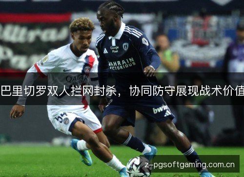 巴里切罗双人拦网封杀，协同防守展现战术价值