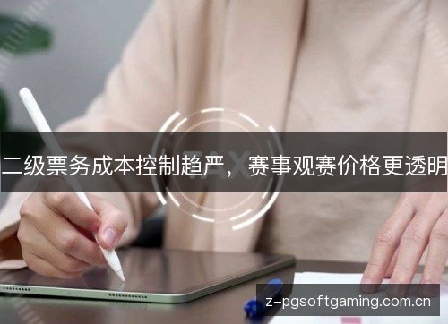 二级票务成本控制趋严,赛事观赛价格更透明 二级票务成本控制趋严,赛事观赛价格更透明