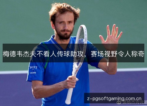 梅德韦杰夫不看人传球助攻，赛场视野令人称奇